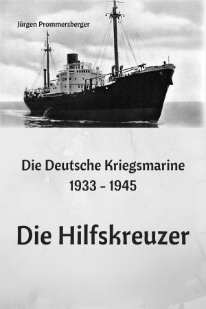 Cover of the book Die Deutsche Kriegsmarine 1933 - 1945: Die Hilfskreuzer by Jürgen Prommersberger