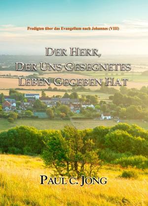 Cover of the book Predigten über das Evangelium nach Johannes (VIII) - DER HERR, DER UNS GESEGNETES LEBEN GEGEBEN HAT by Paul C. Jong
