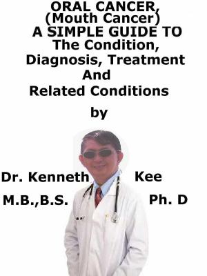 Cover of the book Oral Cancer, (Mouth Cancer) A Simple Guide To The Condition, Diagnosis, Treatment And Related Conditions by Kenneth Kee