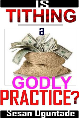 Cover of the book Is Tithing A Godly Practice? by Sesan Oguntade