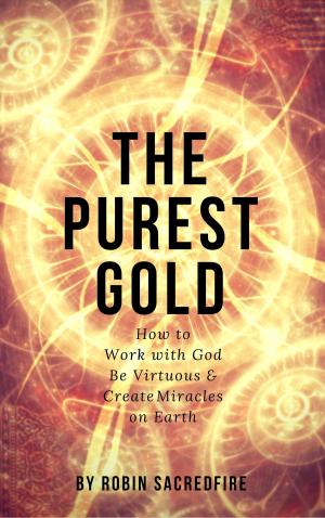 Cover of the book The Purest Gold: How to Work with God, Be Virtuous &amp; Creates Miracles on Earth by Rowan Knight