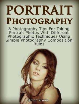 Cover of Portrait Photography: 8 Photography Tips For Taking Portrait Photos With Different Photographic Techniques Using Simple Photography Composition Rules