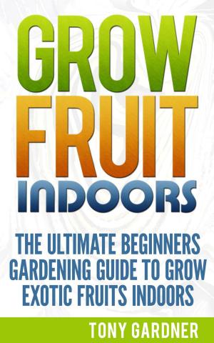 Book cover of Grow Fruit Indoors: The Ultimate Beginners Gardening Guide to Grow Exotic Fruits Indoors