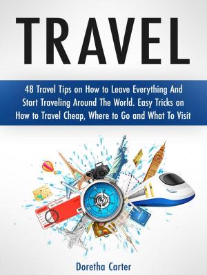 Book cover of Travel: 48 Travel Tips on How to Leave Everything And Start Traveling Around The World. Easy Tricks on How to Travel Cheap, Where to Go and What To Visit