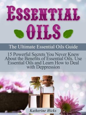 Cover of Essential Oils: The Ultimate Essential Oils Guide. 15 Powerful Secrets You Never Knew About the Benefits of Essential Oils. Use Essential Oils and Learn How to Deal with Depression