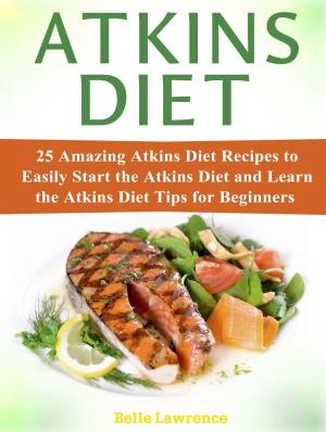 Cover of the book Atkins Diet: 25 Amazing Atkins Diet Recipes to Easily Start the Atkins Diet and Learn the Atkins Diet Tips for Beginners by Kelly Roberts