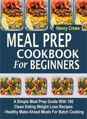 Cover of Meal Prep Cookbook For Beginners: A Simple Meal Prep Guide With 100 Clean Eating Weight Loss Recipes - Healthy Make Ahead Meals For Batch Cooking