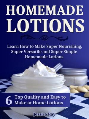 Cover of the book Homemade Lotions: 6 Top Quality and Easy to Make at Home Lotions. Learn How to Make Super Nourishing, Super Versatile and Super Simple Homemade Lotions by Jacob Thompson