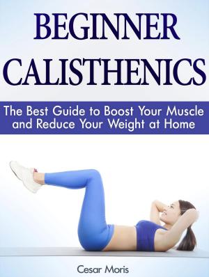 Cover of the book Beginner Calisthenics: The Best Guide to Boost Your Muscle and Reduce Your Weight at Home by Alice Simon