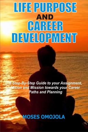 Cover of the book Life Purpose And Career Development: A Step-By-Step Guide To Your Assignment, Vision And Mission Towards Your Career Paths And Planning by Moses Omojola