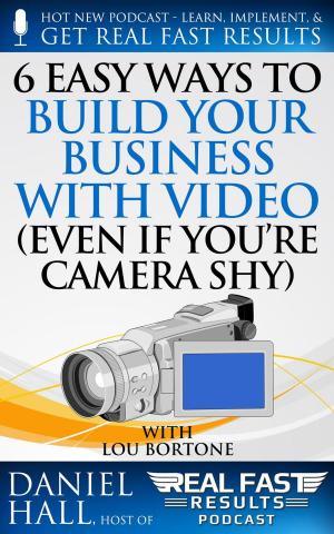 Cover of the book 6 Easy Ways to Build Your Business with Video (Even If You're Camera Shy) by Tony Laidig, Daniel Hall