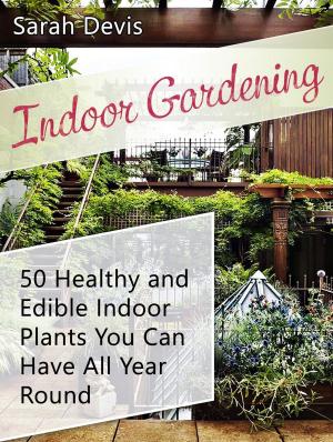 Cover of the book Indoor Gardening: 50 Healthy and Edible Indoor Plants You can Have All Year Round by Ray Soto