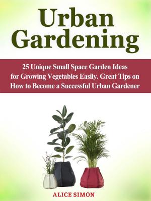 Cover of the book Urban Gardening: 25 Unique Small Space Garden Ideas for Growing Vegetables Easily. Great Tips on How to Become a Successful Urban Gardener by Patricia Evans