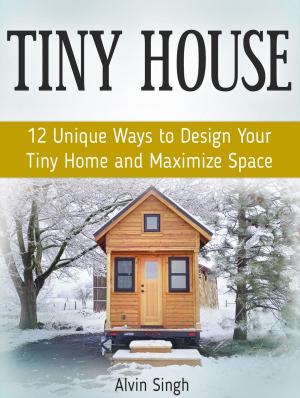 Cover of Tiny House: 12 Unique Ways to Design Your Tiny Home and Maximize Space