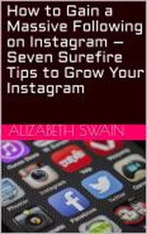 Cover of How to Gain a Massive Following on Instagram – Seven Surefire Tips to Grow Your Instagram