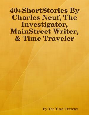 Cover of the book 40+ShortStories By Charles Neuf, The Investigator, MainStreet Writer, & Time Traveler by RC Ellis