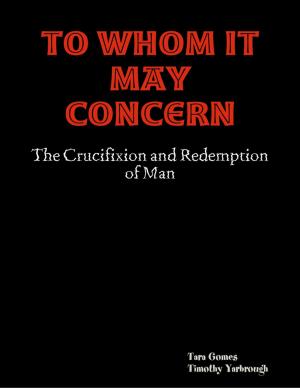 Cover of the book To Whom It May Concern: The Crucifixion and Redemption of Man by Joseph Szewczyk, Jenni Hill, Lizzie Nicodemus, Ryan Dunham, Andrew Kooy, Henry Kronk, Timothy Morse, Nathaniel Sverlow, Kyle Ensrude, John Jarzemsky, Ricky's Back Yard, Douglas M. Milliken