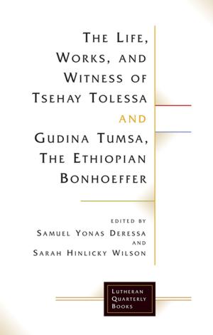 Cover of the book The Life, Works, and Witness of Tsehay Tolessa and Gudina Tumsa, the Ethiopian Bonhoeffer by 
