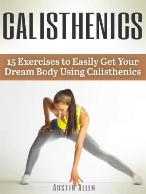 Cover of the book Calisthenics: 15 Exercises to Easily Get Your Dream Body Using Calisthenics by Andrew Wood