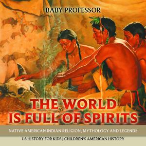 Cover of the book The World is Full of Spirits : Native American Indian Religion, Mythology and Legends - US History for Kids | Children's American History by Baby Professor