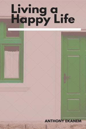 Cover of the book Living a Happy Life by Anthony Udo Ekanem