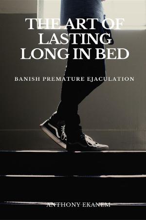 Cover of the book The Art of Lasting Long in Bed by Anthony Ekanem