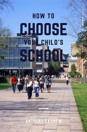 Cover of the book How to Choose Your Child's School by Anthony Udo Ekanem