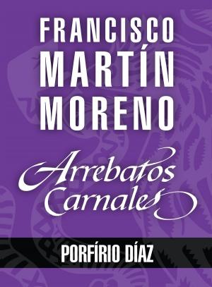 Cover of the book Arrebatos carnales. Porfirio Díaz by Ángela Becerra