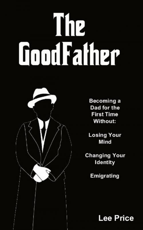 Cover of the book The GoodFather: Becoming a Dad For the First Time Without Losing Your Mind, Changing Your Identity, or Emigrating by Lee Price, Bennion Kearny