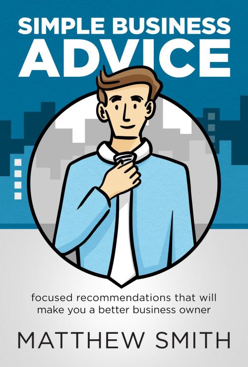 Cover of the book Simple Business Advice: Focused Recommendations that Will Make You a Better Business Owner by Matthew Smith, Matthew Smith