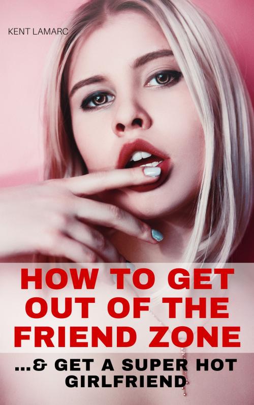 Cover of the book How to Get Out of the Friend Zone: …and Get a Super Hot Girlfriend by Kent Lamarc, 22 Lions Bookstore