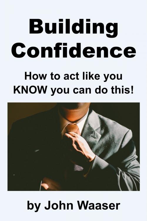 Cover of the book Building Confidence: How to Act Like You Know You Can Do This! by John Waaser, John Waaser