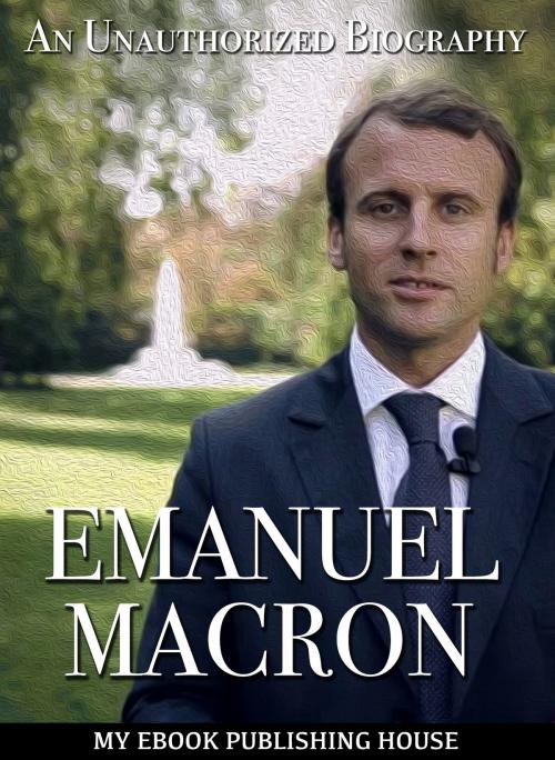Cover of the book Emmanuel Macron: An Unauthorized Biography by My Ebook Publishing House, My Ebook Publishing House