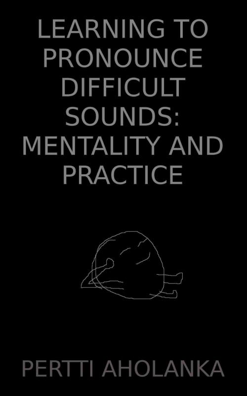 Cover of the book Learning to Pronounce Difficult Sounds: Mentality and Practice by Pertti Aholanka, Pertti Aholanka