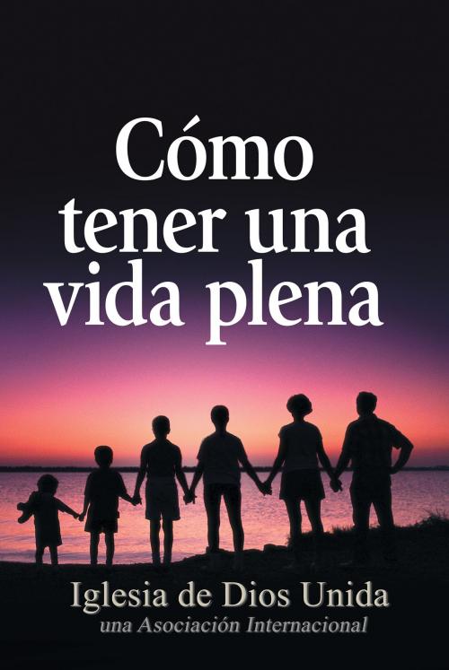 Cover of the book Cómo tener una vida plena by Iglesia de Dios Unida una Asociación Internacional, Iglesia de Dios Unida una Asociación Internacional