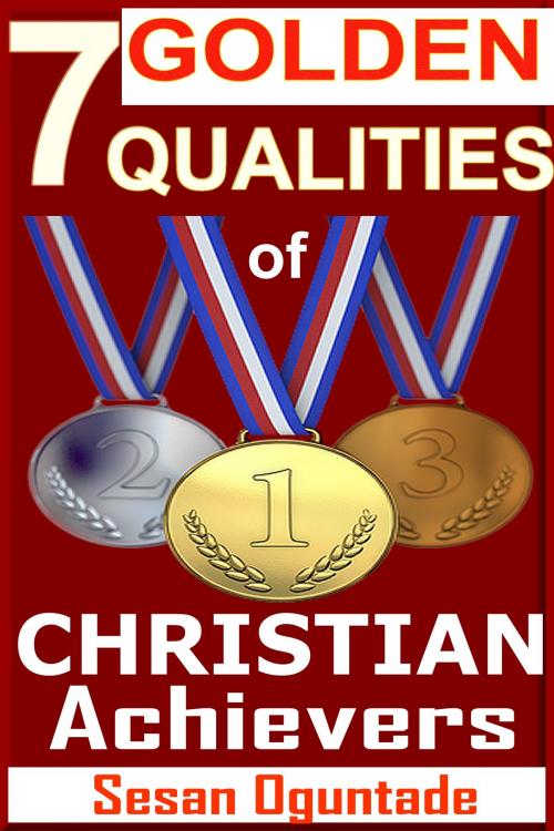 Cover of the book 7 Golden Qualities Of Christian Achievers. How To Overcome Failure And Achieve Success by Sesan Oguntade, Sesan Oguntade