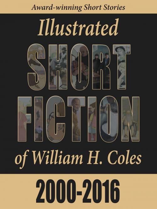 Cover of the book Illustrated Short Fiction of William H. Coles 2000-2016 by William H. Coles, William H. Coles