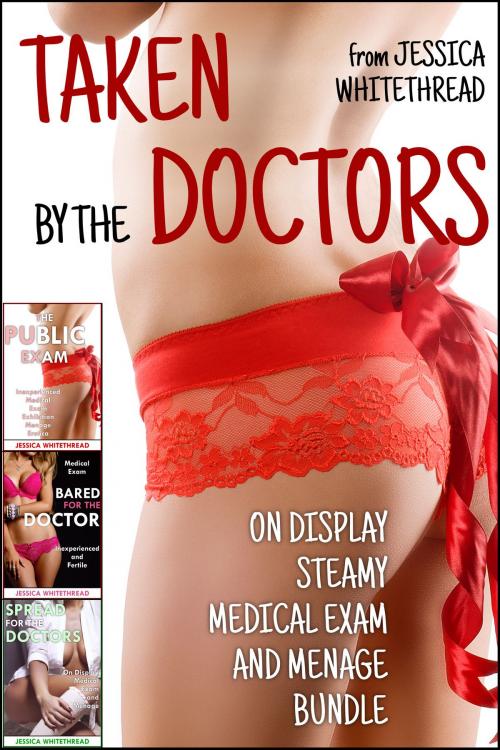 Cover of the book Taken by the Doctors (On Display Steamy Medical Exam and Menage Bundle) by Jessica Whitethread, Jessica Whitethread
