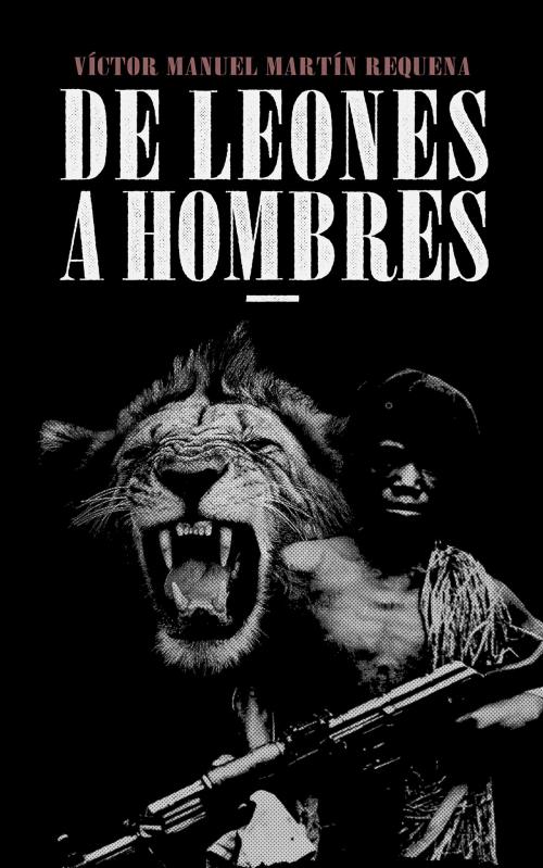 Cover of the book De Leones a Hombres by Víctor Manuel Martín Requena, Víctor Manuel Martín Requena