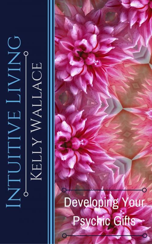 Cover of the book Intuitive Living - Developing Your Psychic Gifts by Kelly Wallace, Intuitive Living Publishing