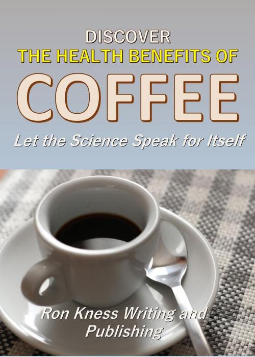 Cover of the book Discover The Health Benefits of Coffee by Ron Kness, Ron Kness Writing and Publishing