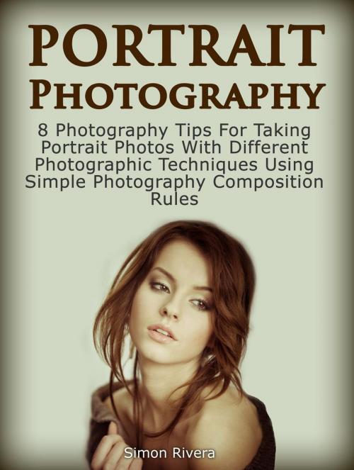 Cover of the book Portrait Photography: 8 Photography Tips For Taking Portrait Photos With Different Photographic Techniques Using Simple Photography Composition Rules by Simon Rivera, Cloud 42 Solutions