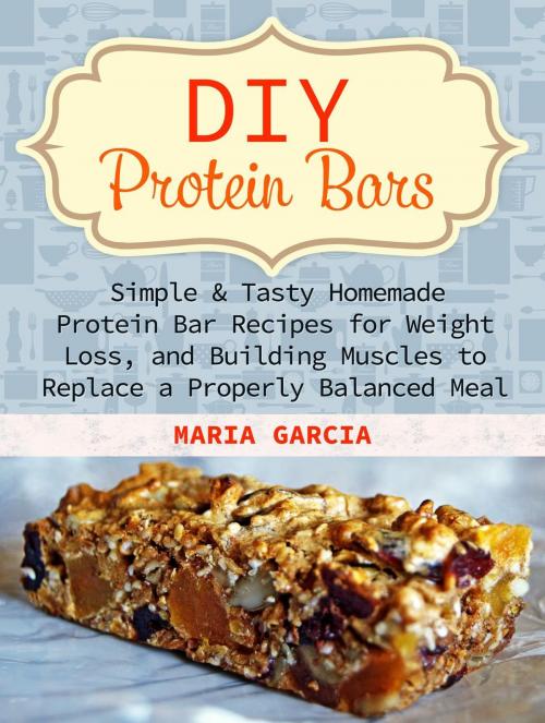 Cover of the book DIY Protein Bars: Simple & Tasty Homemade Protein Bar Recipes for Weight Loss, and Build Muscles to Replace a Properly Balanced Meal by Maria Garcia, Cloud 42 Solutions