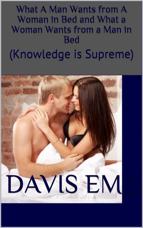 Cover of the book What a Man Wants from a Woman in Bed and What a Woman Wants from a Man in Bed (Knowledge is Supreme) by Davis Eme, Davis Eme