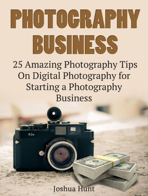 Cover of the book Photography Business: 25 Amazing Photography Tips On Digital Photography for Starting a Photography Business by Joshua Hunt, Cloud 42 Solutions