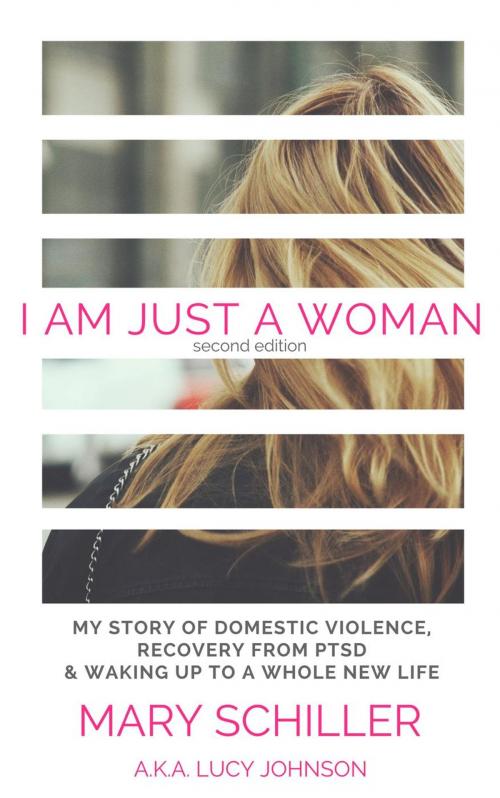 Cover of the book I Am Just A Woman: My story of domestic violence, recovery from PTSD & waking up to a whole new life by Mary Schiller, Lucy Johnson, Mary Schiller