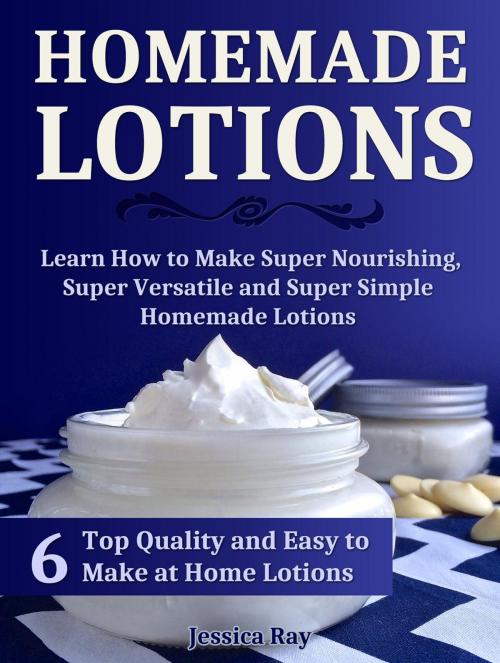 Cover of the book Homemade Lotions: 6 Top Quality and Easy to Make at Home Lotions. Learn How to Make Super Nourishing, Super Versatile and Super Simple Homemade Lotions by Jessica Ray, Cloud 42 Solutions