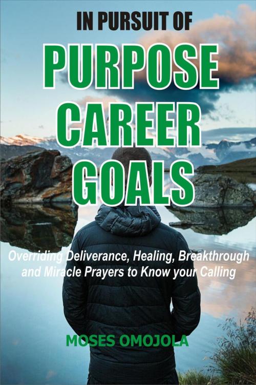 Cover of the book In Pursuit Of Purpose, Career, Goals: Overriding Deliverance, Healing, Breakthrough And Miracle Prayers To Know Your Calling by Moses Omojola, Moses Omojola