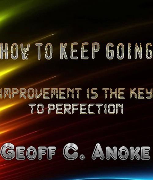 Cover of the book How To Keep Going:Improvement Is The Key To Perfection by Geoff  C. Anoke, Geoff  C. Anoke
