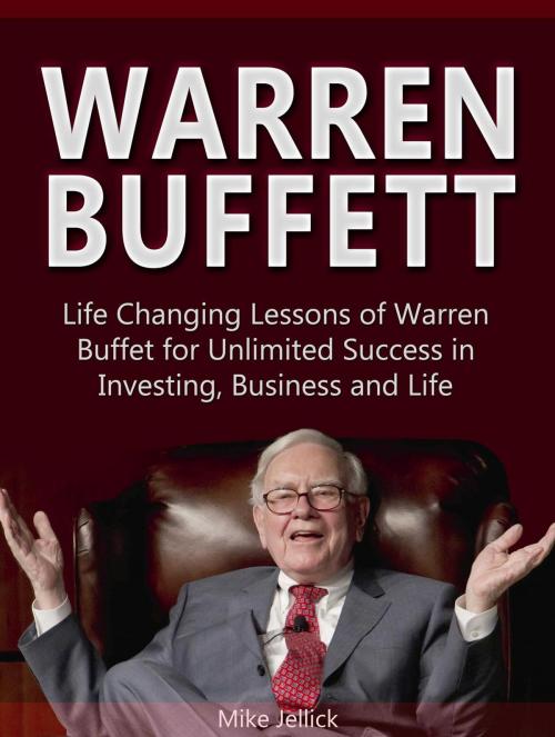 Cover of the book Warren Buffett: Life Changing Lessons of Warren Buffet for Unlimited Success in Investing, Business and Life by Mike Jellick, Jet Solutions